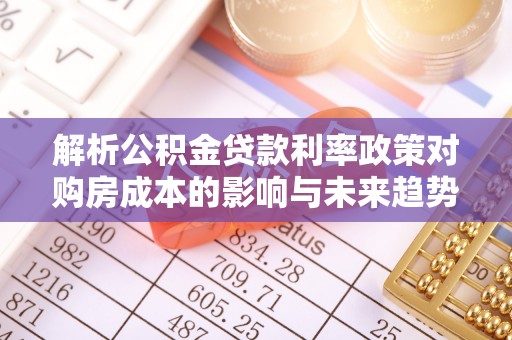 井研解析公积金贷款利率政策对购房成本的影响与未来趋势