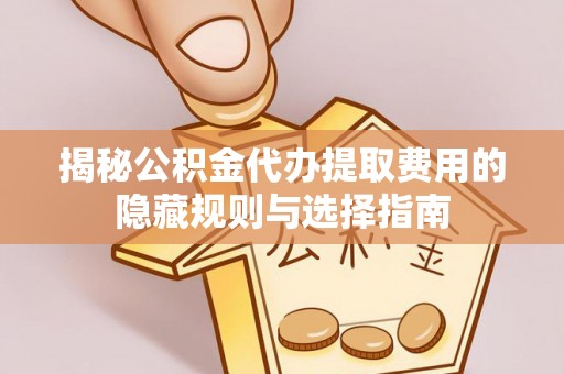 井研揭秘公积金代办提取费用的隐藏规则与选择指南