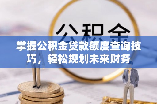 井研掌握公积金贷款额度查询技巧，轻松规划未来财务
