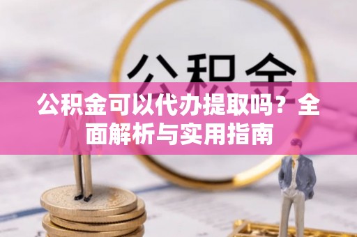 井研公积金可以代办提取吗？全面解析与实用指南