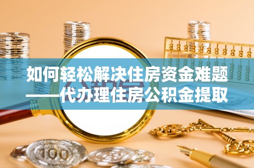 井研如何轻松解决住房资金难题——代办理住房公积金提取服务详解