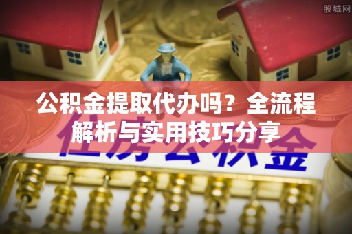 井研公积金提取代办吗？全流程解析与实用技巧分享