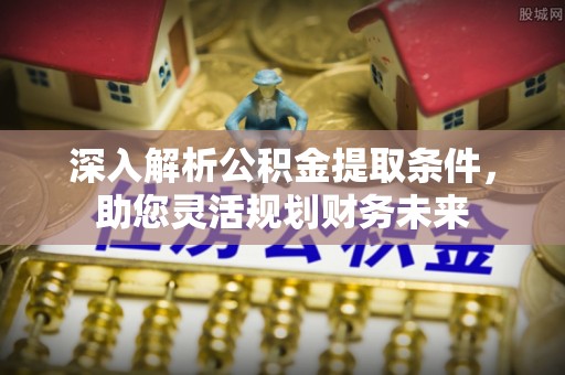 井研深入解析公积金提取条件，助您灵活规划财务未来