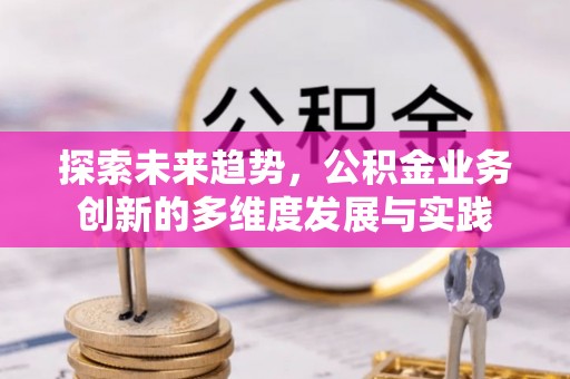 井研探索未来趋势，公积金业务创新的多维度发展与实践