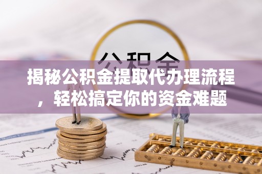 井研揭秘公积金提取代办理流程，轻松搞定你的资金难题