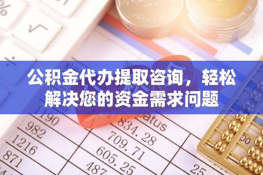 井研公积金代办提取咨询，轻松解决您的资金需求问题