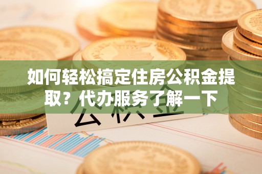 井研如何轻松搞定住房公积金提取？代办服务了解一下