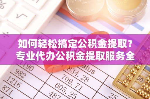 井研如何轻松搞定公积金提取？专业代办公积金提取服务全解析