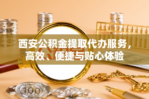 井研西安公积金提取代办服务，高效、便捷与贴心体验