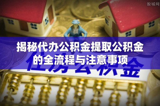 井研揭秘代办公积金提取公积金的全流程与注意事项