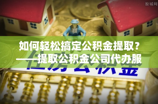 井研如何轻松搞定公积金提取？——提取公积金公司代办服务全解析