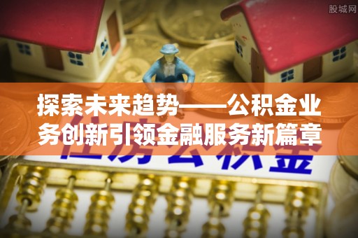井研探索未来趋势——公积金业务创新引领金融服务新篇章
