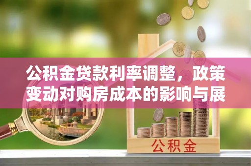 井研公积金贷款利率调整，政策变动对购房成本的影响与展望