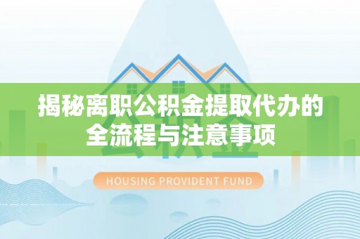 井研揭秘离职公积金提取代办的全流程与注意事项