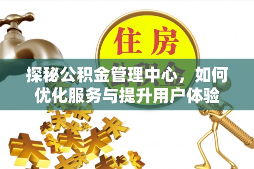 井研探秘公积金管理中心，如何优化服务与提升用户体验