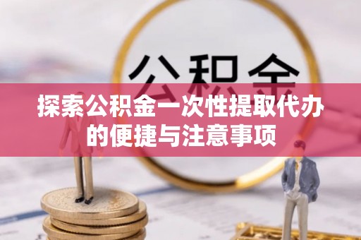 井研探索公积金一次性提取代办的便捷与注意事项