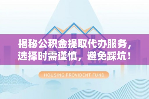 井研揭秘公积金提取代办服务，选择时需谨慎，避免踩坑！