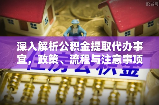 井研深入解析公积金提取代办事宜，政策、流程与注意事项全攻略