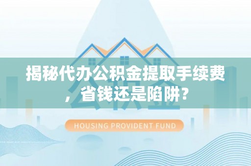 井研揭秘代办公积金提取手续费，省钱还是陷阱？