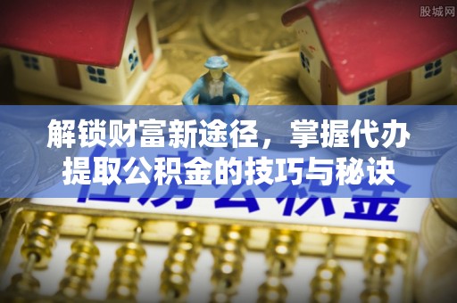 井研解锁财富新途径，掌握代办提取公积金的技巧与秘诀