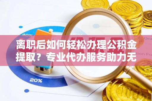 井研离职后如何轻松办理公积金提取？专业代办服务助力无忧