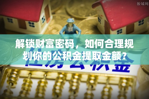 井研解锁财富密码，如何合理规划你的公积金提取金额？