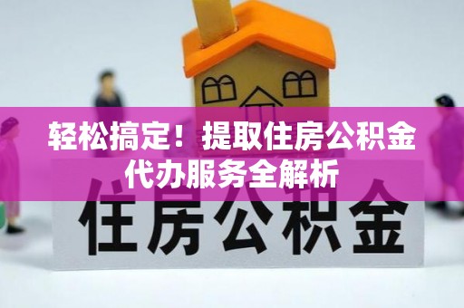 井研轻松搞定！提取住房公积金代办服务全解析