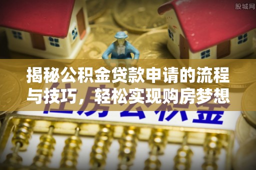 井研揭秘公积金贷款申请的流程与技巧，轻松实现购房梦想
