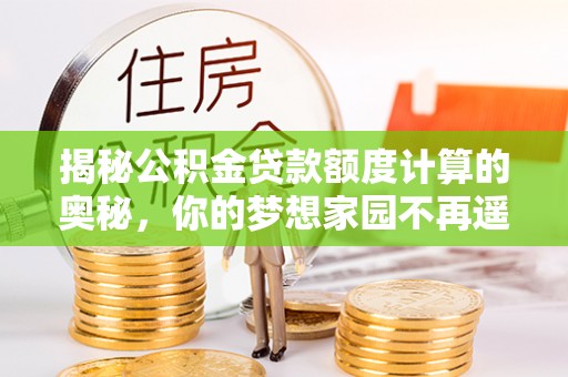 井研揭秘公积金贷款额度计算的奥秘，你的梦想家园不再遥不可及