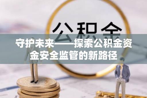 井研守护未来——探索公积金资金安全监管的新路径
