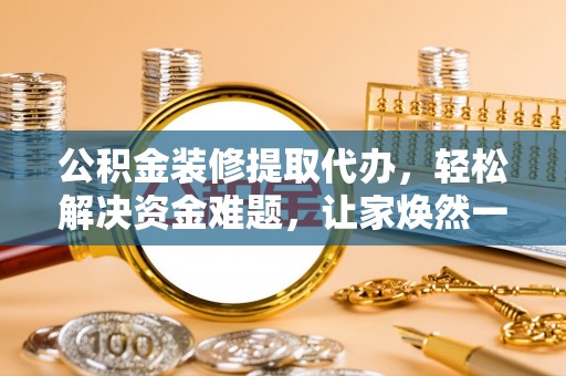 井研公积金装修提取代办，轻松解决资金难题，让家焕然一新