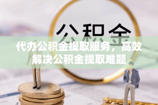 井研代办公积金提取服务，高效解决公积金提取难题