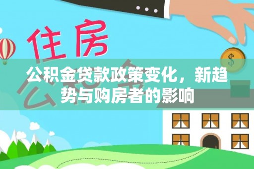 井研公积金贷款政策变化，新趋势与购房者的影响