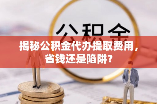 井研揭秘公积金代办提取费用，省钱还是陷阱？