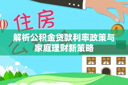 井研解析公积金贷款利率政策与家庭理财新策略