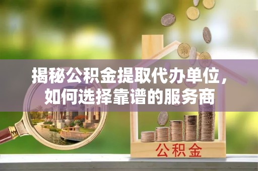 井研揭秘公积金提取代办单位，如何选择靠谱的服务商