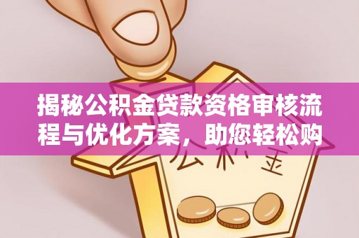 井研揭秘公积金贷款资格审核流程与优化方案，助您轻松购房