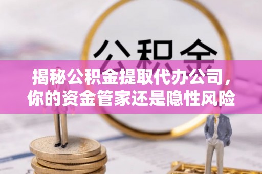 井研揭秘公积金提取代办公司，你的资金管家还是隐性风险？