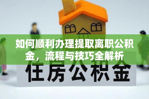 井研如何顺利办理提取离职公积金，流程与技巧全解析
