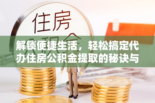 井研解锁便捷生活，轻松搞定代办住房公积金提取的秘诀与技巧