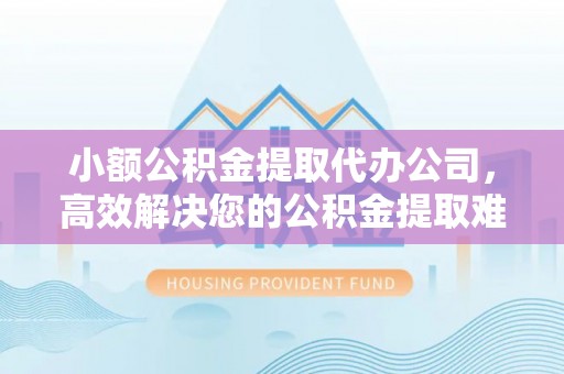 井研小额公积金提取代办公司，高效解决您的公积金提取难题