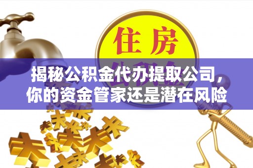 井研揭秘公积金代办提取公司，你的资金管家还是潜在风险？