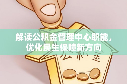 井研解读公积金管理中心职能，优化民生保障新方向