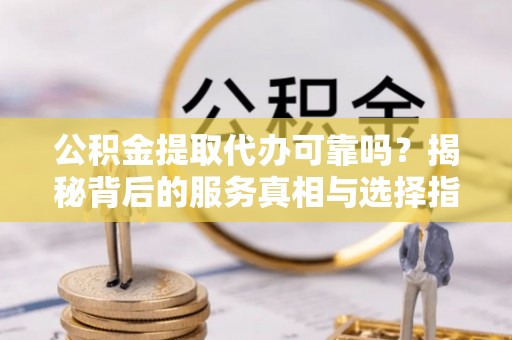 井研公积金提取代办可靠吗？揭秘背后的服务真相与选择指南