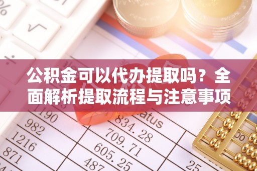 井研公积金可以代办提取吗？全面解析提取流程与注意事项
