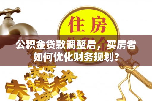 井研公积金贷款调整后，买房者如何优化财务规划？
