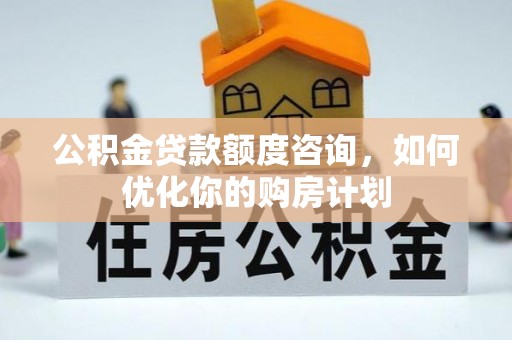 井研公积金贷款额度咨询，如何优化你的购房计划