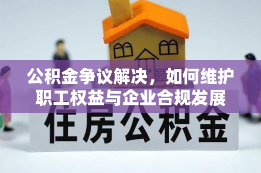 井研公积金争议解决，如何维护职工权益与企业合规发展
