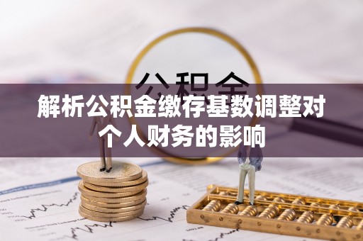 井研解析公积金缴存基数调整对个人财务的影响