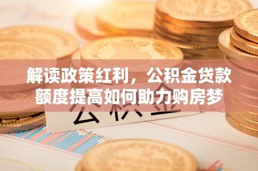 井研解读政策红利，公积金贷款额度提高如何助力购房梦